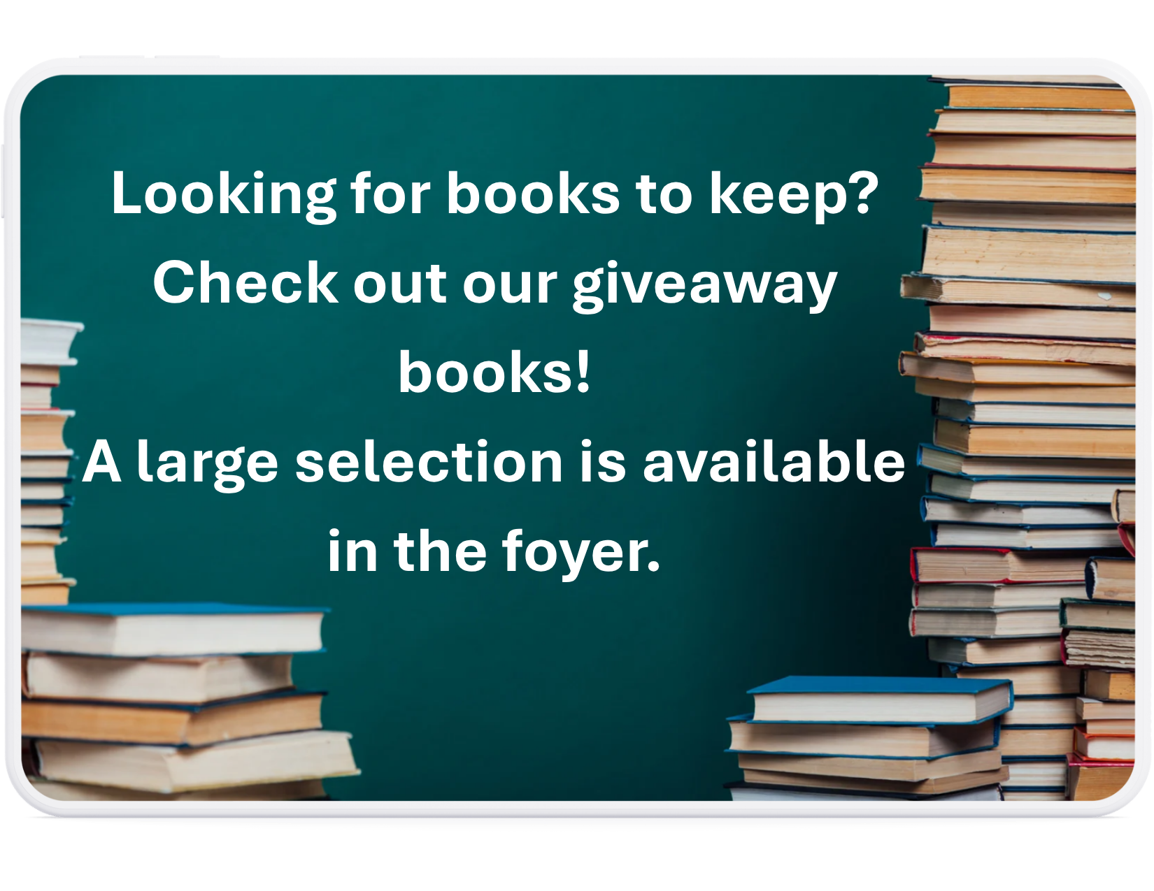 Image of books with text: "Looking for books to keep? Check out our giveaway books! A large selection in available in the foyer."